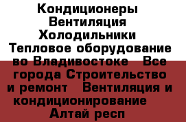 Кондиционеры, Вентиляция, Холодильники, Тепловое оборудование во Владивостоке - Все города Строительство и ремонт » Вентиляция и кондиционирование   . Алтай респ.